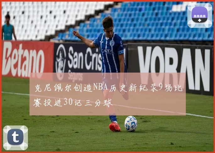 克尼佩尔创造NBA历史新纪录9场比赛投进30记三分球