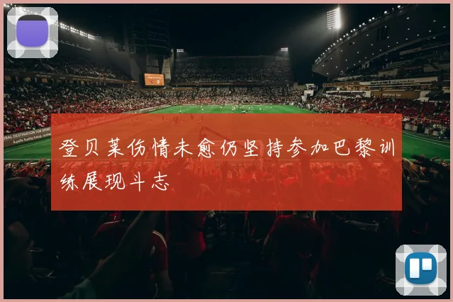 登贝莱伤情未愈仍坚持参加巴黎训练展现斗志