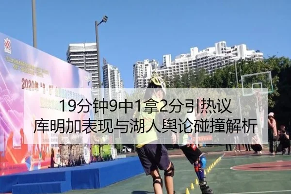 19分钟9中1拿2分引热议 库明加表现与湖人舆论碰撞解析